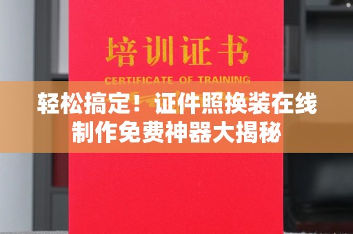郑州轻松搞定！证件照换装在线制作免费神器大揭秘