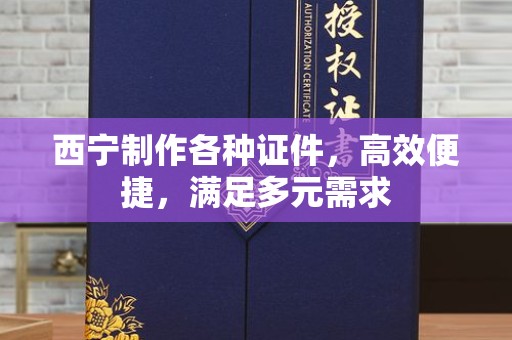 郑州西宁制作各种证件，高效便捷，满足多元需求