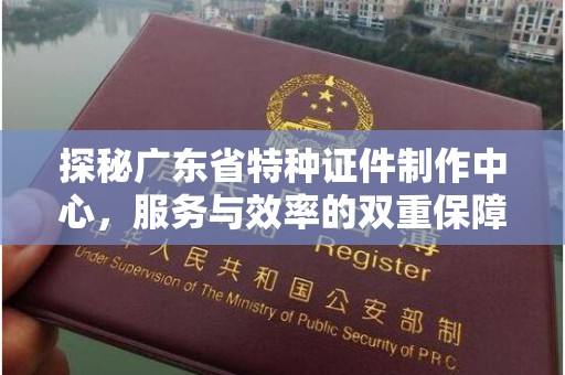 郑州探秘广东省特种证件制作中心，服务与效率的双重保障